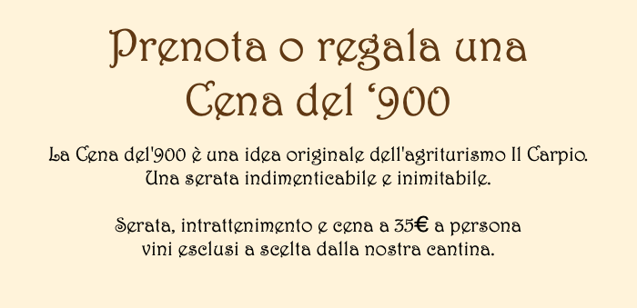 &nbsp;Prenota o regala una Cena del ‘900 La Cena del'900 è una idea originale dell'agriturismo Il Carpio. Una serata indimenticabile e inimitabile. Serata, intrattenimento e cena a 35€ a persona vini esclusi a scelta dalla nostra cantina.